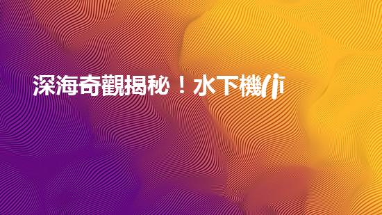 深海奇觀揭秘！水下機(jī)器人探索未知世界，你敢跟隨嗎？